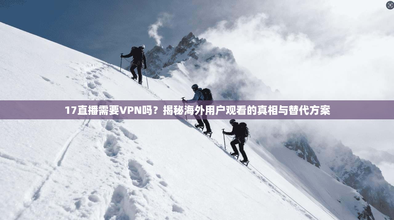 17直播需要VPN吗？揭秘海外用户观看的真相与替代方案