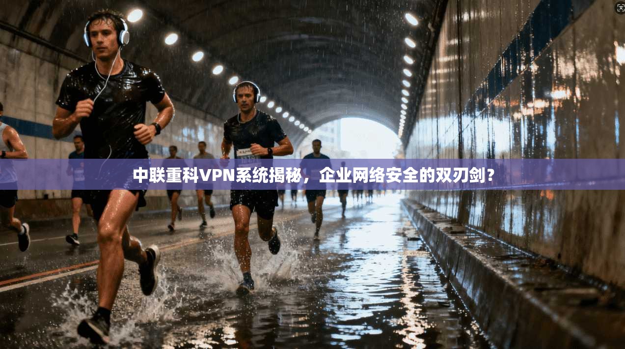 中联重科VPN系统揭秘，企业网络安全的双刃剑？