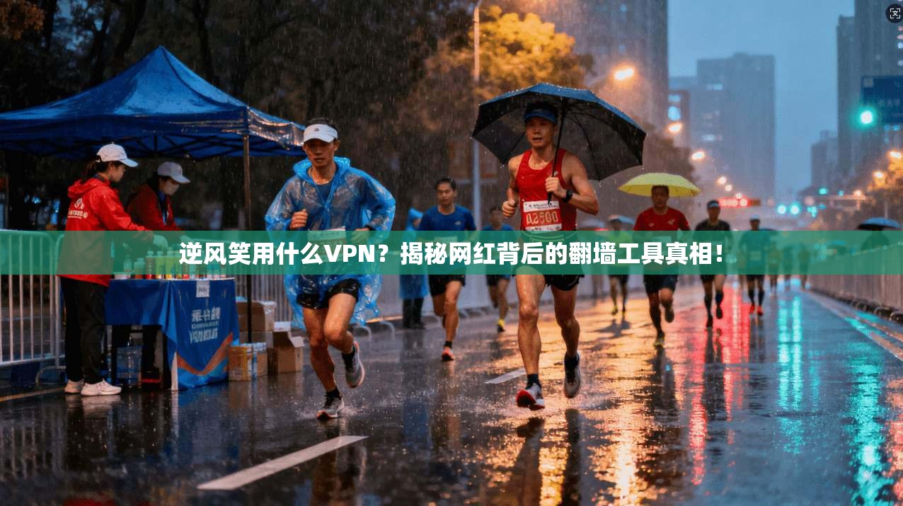 逆风笑用什么VPN？揭秘网红背后的翻墙工具真相！