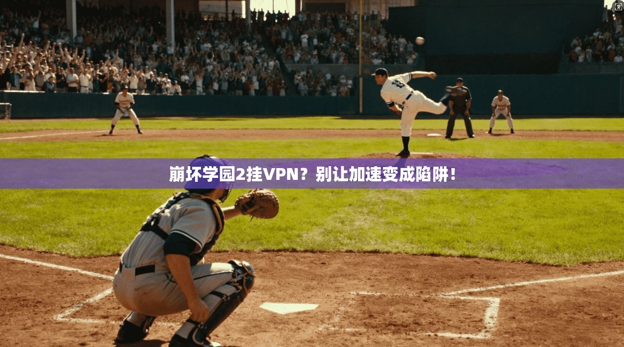 崩坏学园2挂VPN？别让加速变成陷阱！