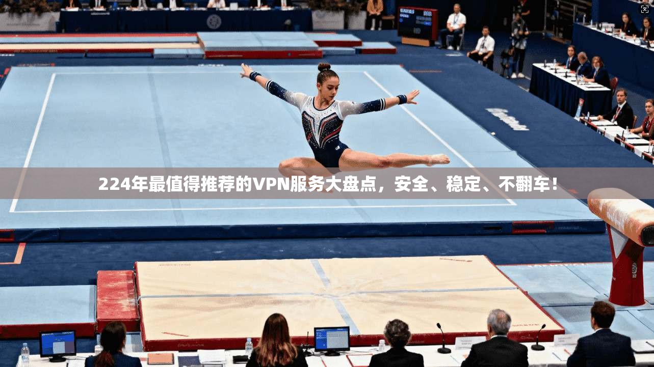 224年最值得推荐的VPN服务大盘点，安全、稳定、不翻车！