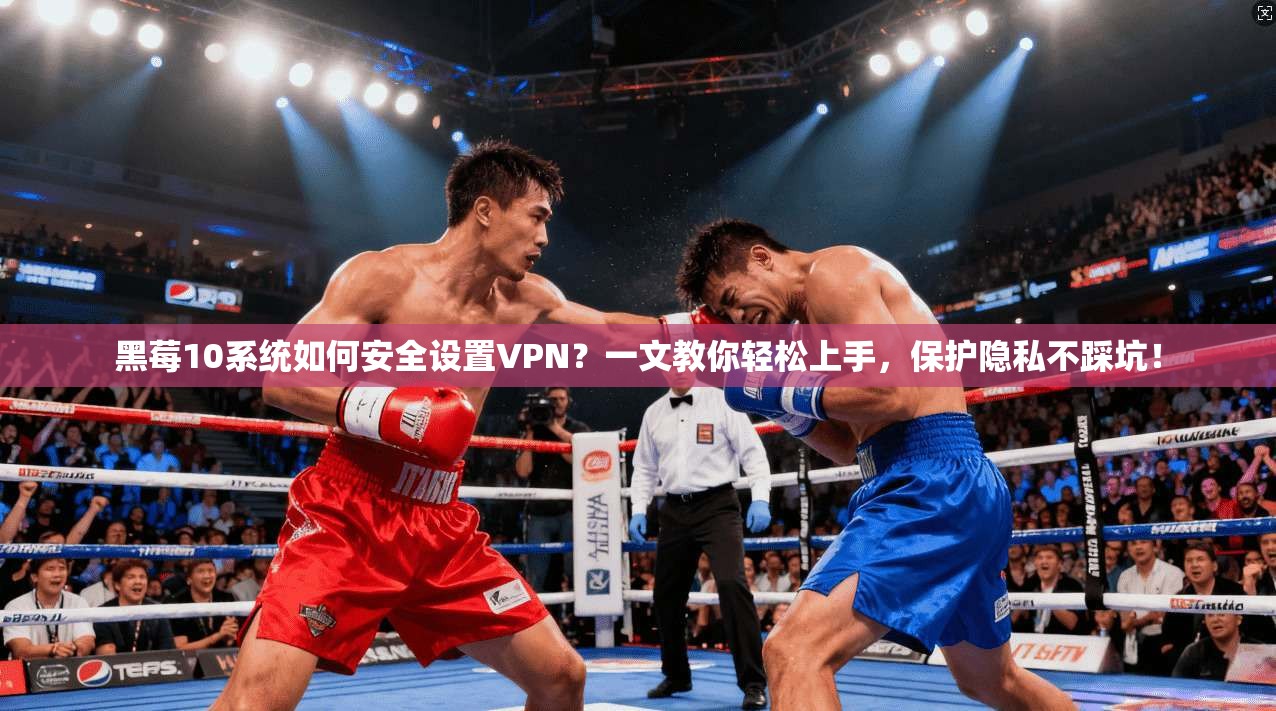黑莓10系统如何安全设置VPN？一文教你轻松上手，保护隐私不踩坑！