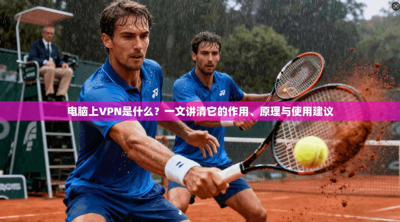 电脑上VPN是什么？一文讲清它的作用、原理与使用建议