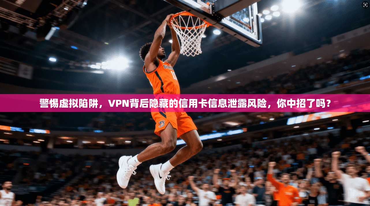警惕虚拟陷阱，VPN背后隐藏的信用卡信息泄露风险，你中招了吗？