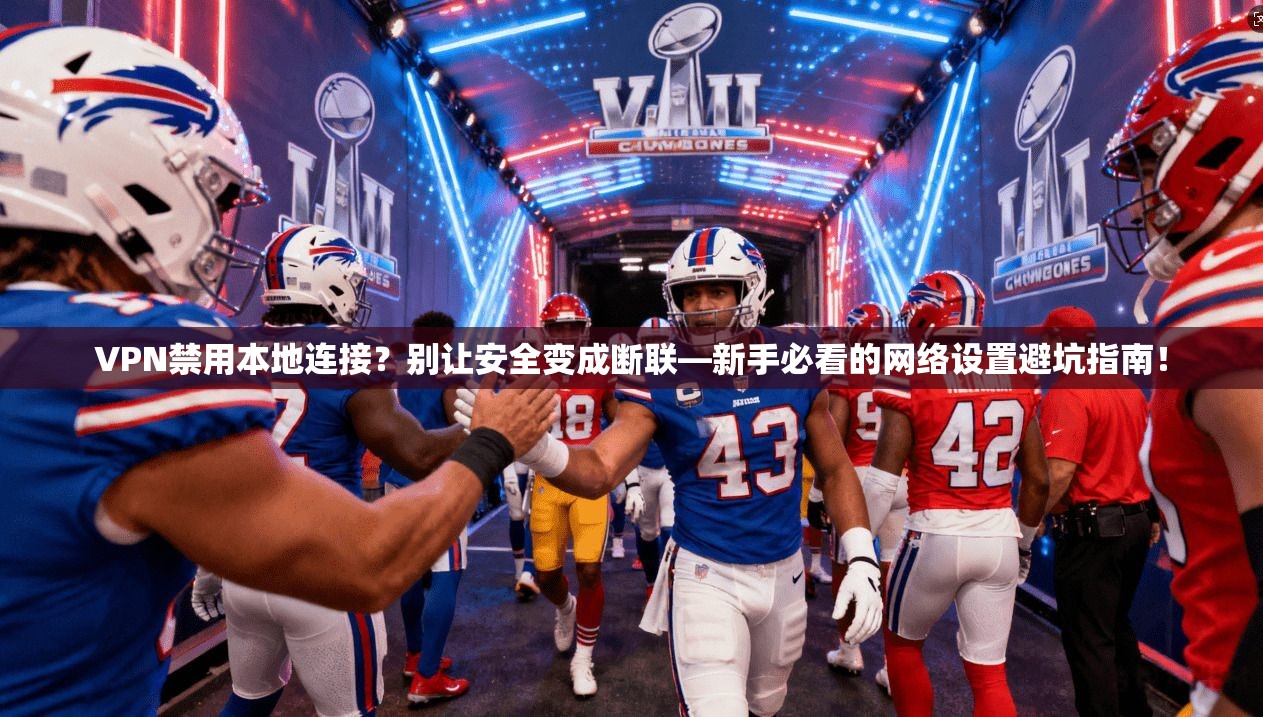 VPN禁用本地连接？别让安全变成断联—新手必看的网络设置避坑指南！