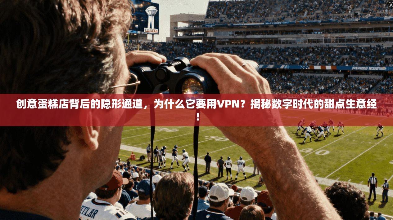 创意蛋糕店背后的隐形通道，为什么它要用VPN？揭秘数字时代的甜点生意经！