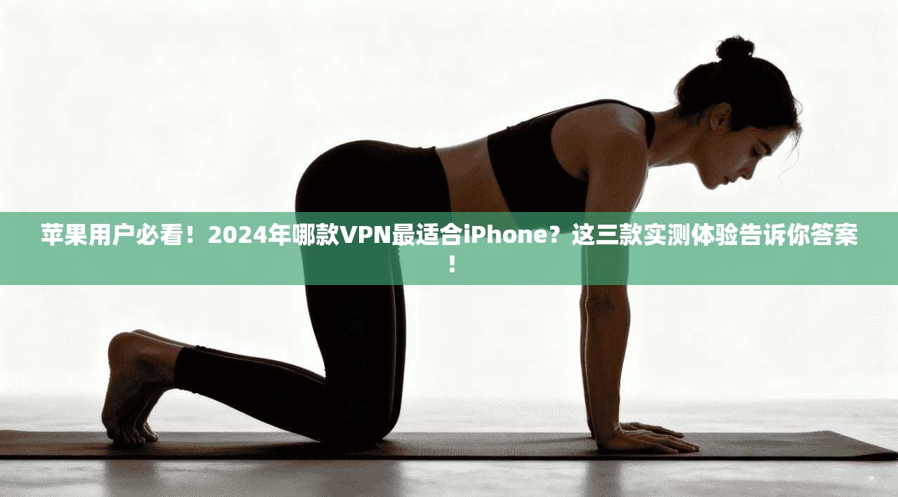 苹果用户必看！2024年哪款VPN最适合iPhone？这三款实测体验告诉你答案！
