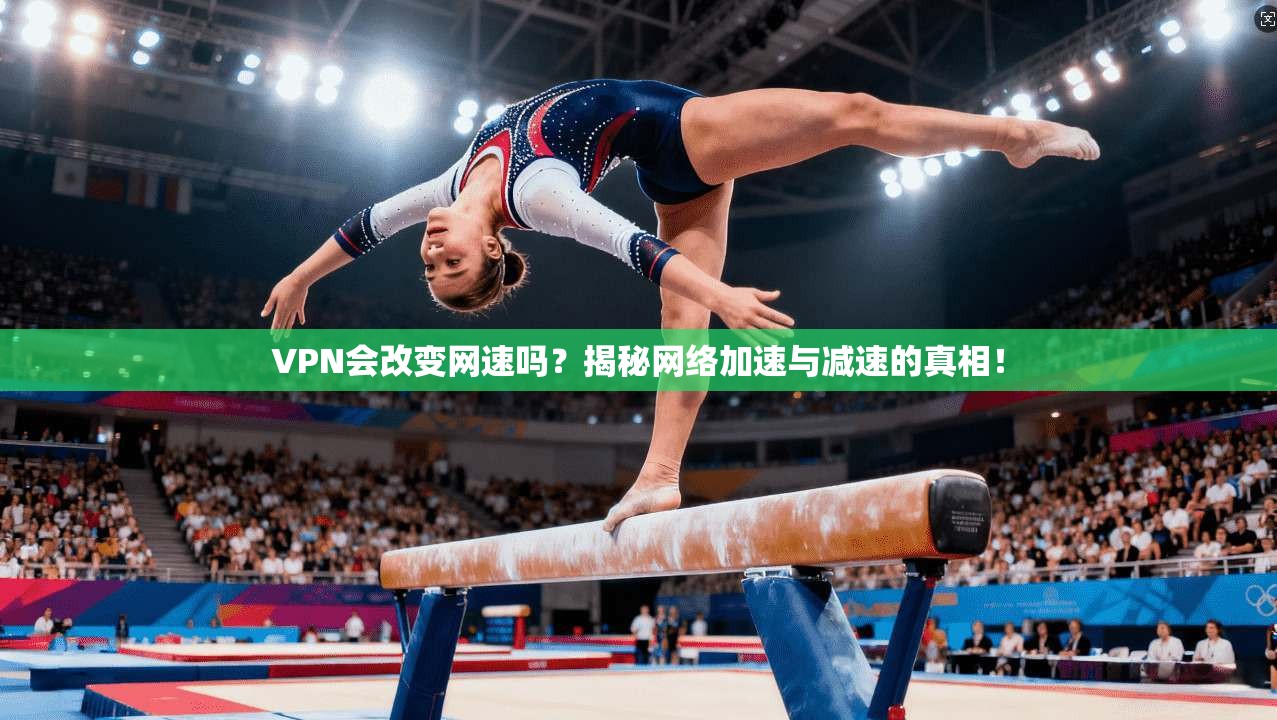 VPN会改变网速吗？揭秘网络加速与减速的真相！