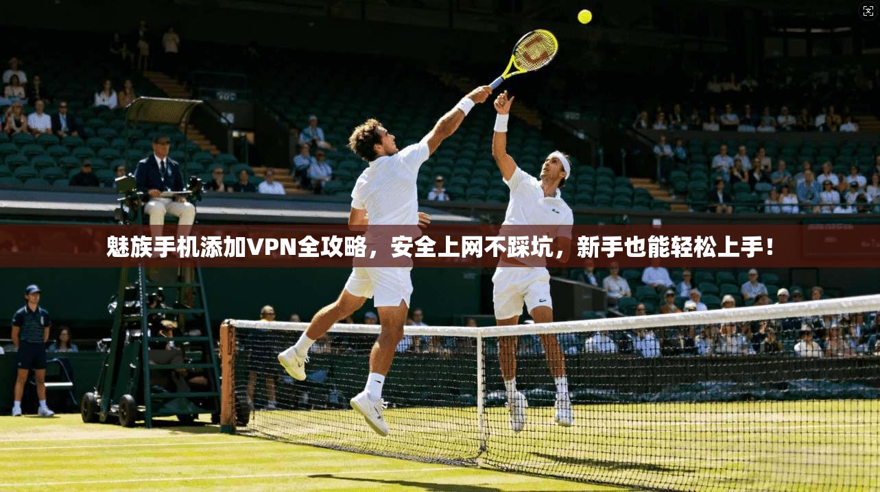 魅族手机添加VPN全攻略，安全上网不踩坑，新手也能轻松上手！