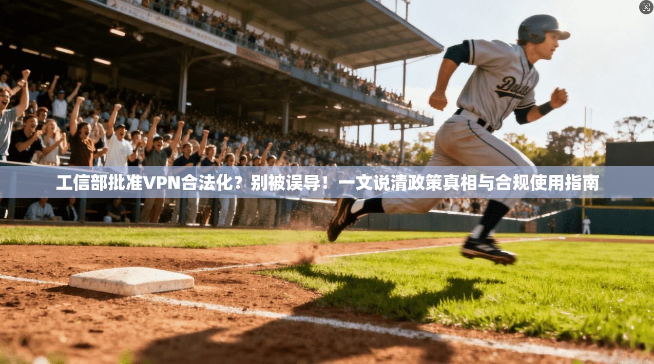 工信部批准VPN合法化？别被误导！一文说清政策真相与合规使用指南