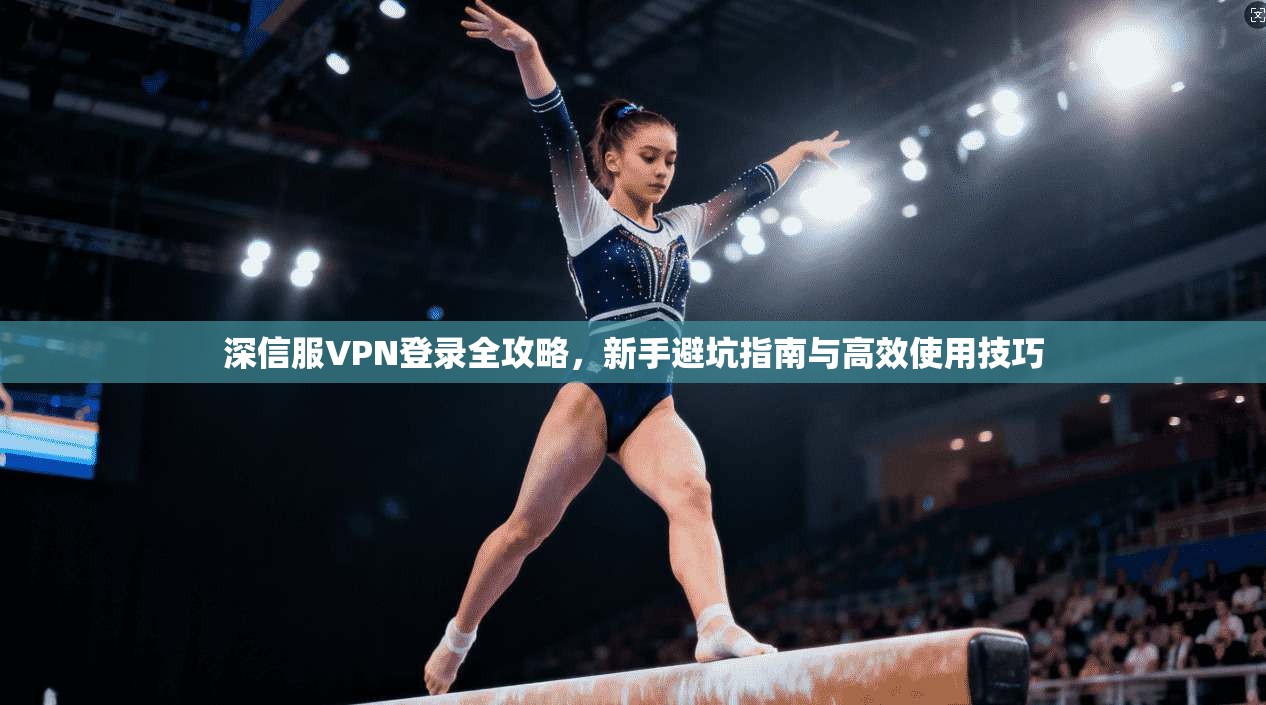 深信服VPN登录全攻略，新手避坑指南与高效使用技巧
