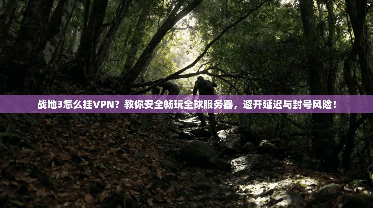 战地3怎么挂VPN？教你安全畅玩全球服务器，避开延迟与封号风险！