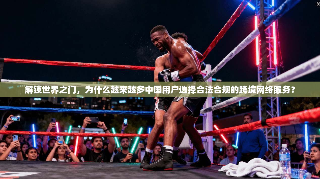 解锁世界之门，为什么越来越多中国用户选择合法合规的跨境网络服务？