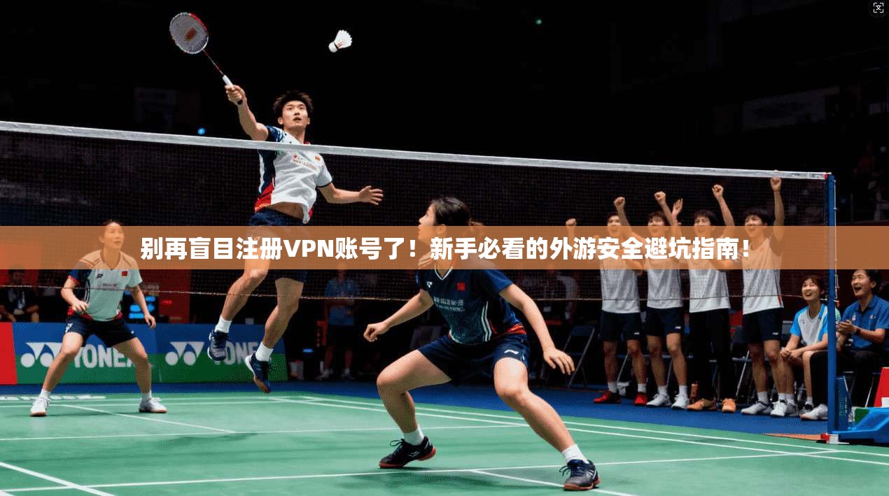 别再盲目注册VPN账号了！新手必看的外游安全避坑指南！