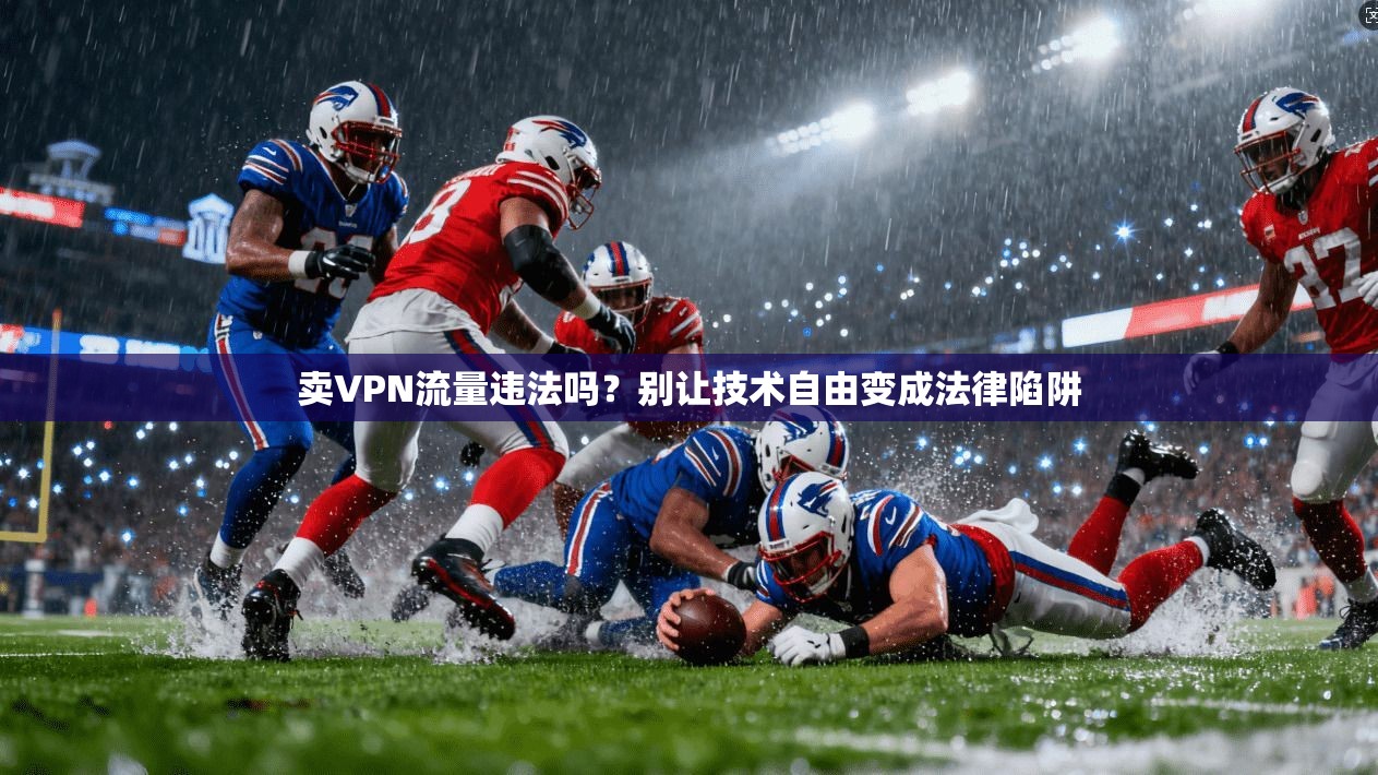 卖VPN流量违法吗？别让技术自由变成法律陷阱