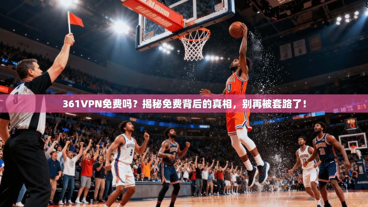 361VPN免费吗？揭秘免费背后的真相，别再被套路了！