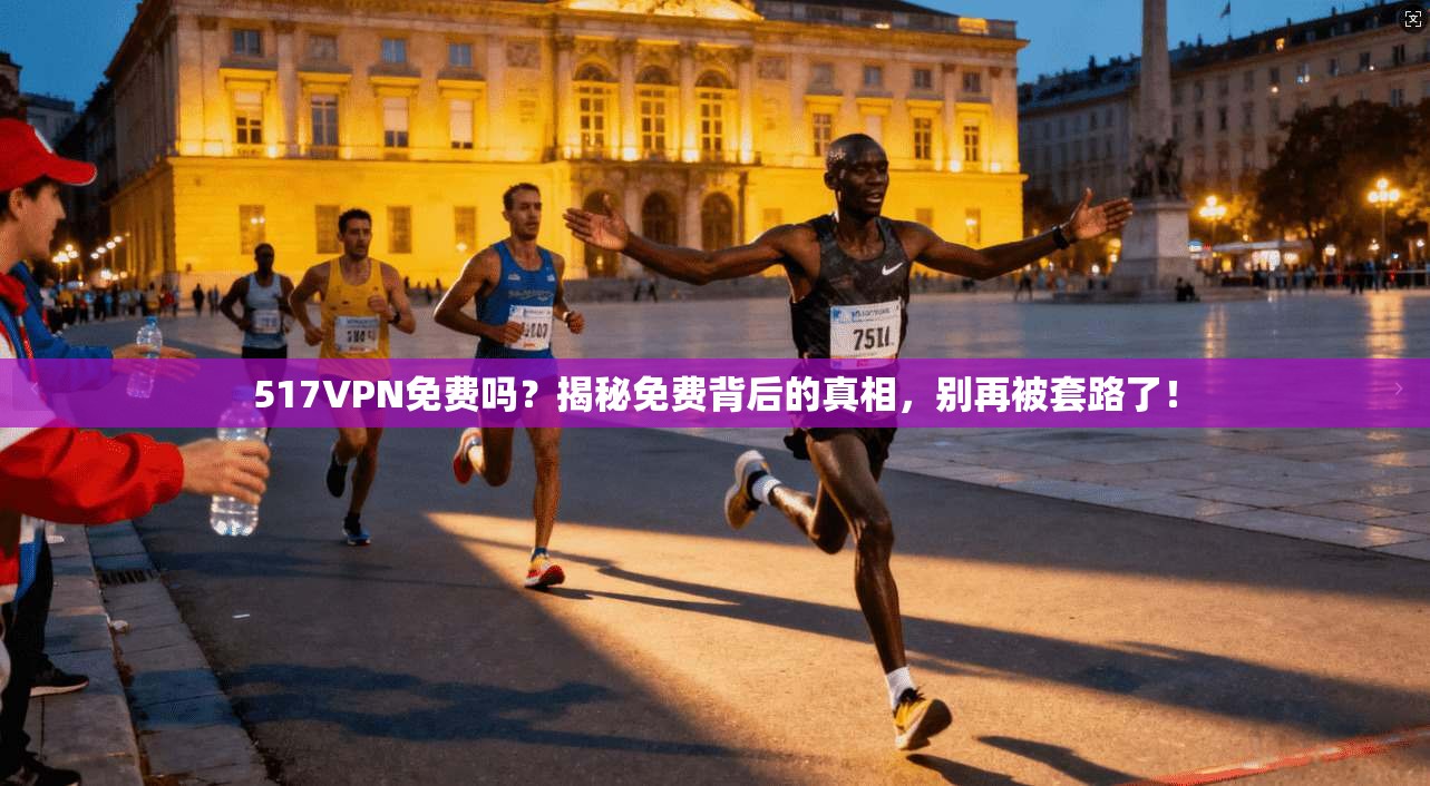517VPN免费吗？揭秘免费背后的真相，别再被套路了！