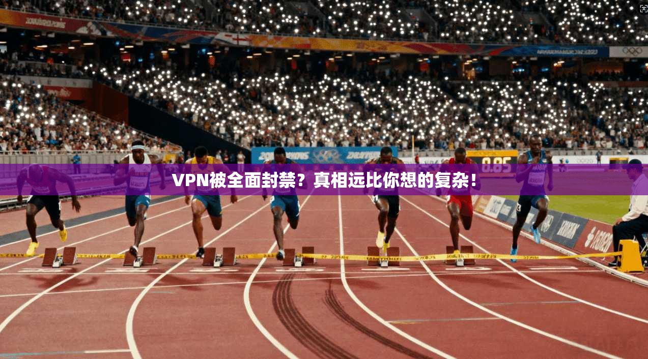VPN被全面封禁？真相远比你想的复杂！