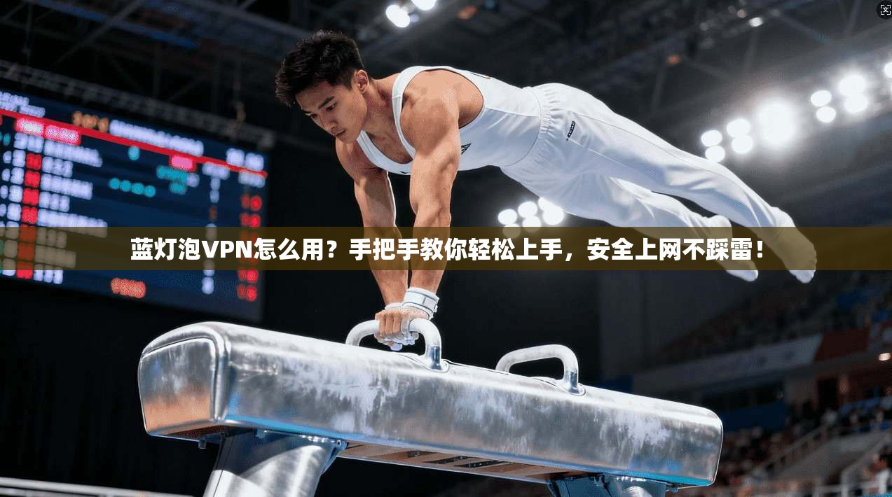 蓝灯泡VPN怎么用？手把手教你轻松上手，安全上网不踩雷！