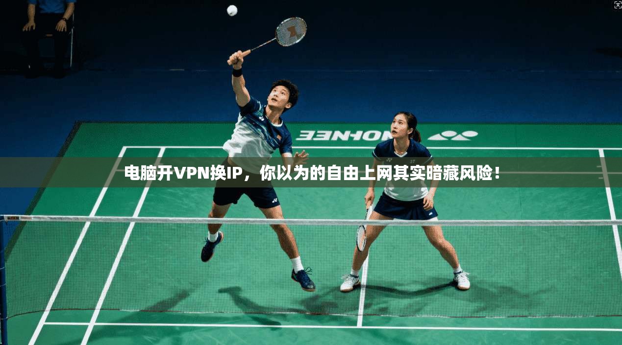 电脑开VPN换IP，你以为的自由上网其实暗藏风险！