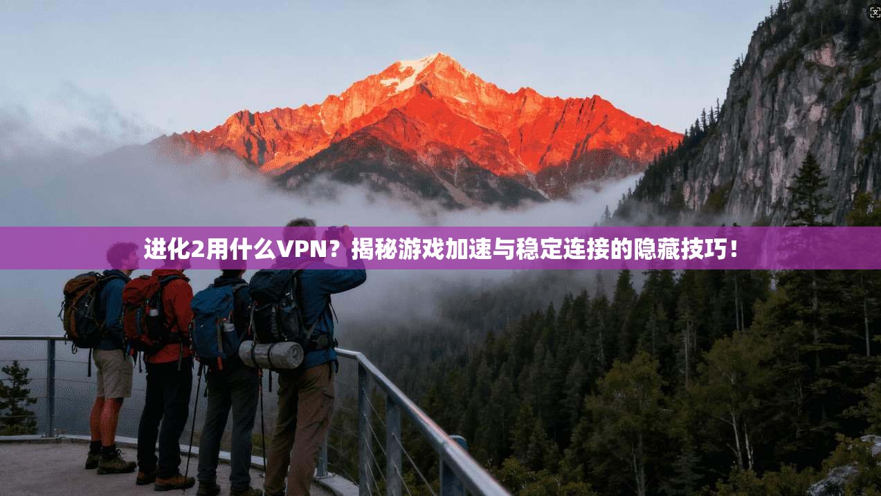 进化2用什么VPN？揭秘游戏加速与稳定连接的隐藏技巧！
