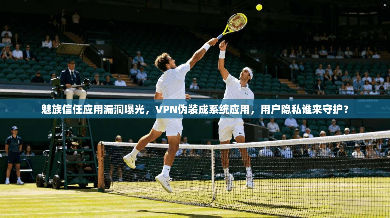 魅族信任应用漏洞曝光，VPN伪装成系统应用，用户隐私谁来守护？