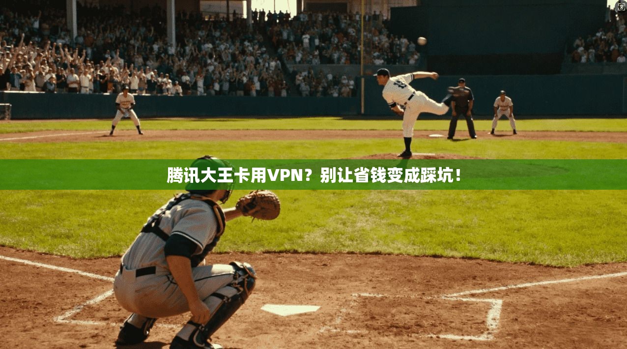 腾讯大王卡用VPN？别让省钱变成踩坑！