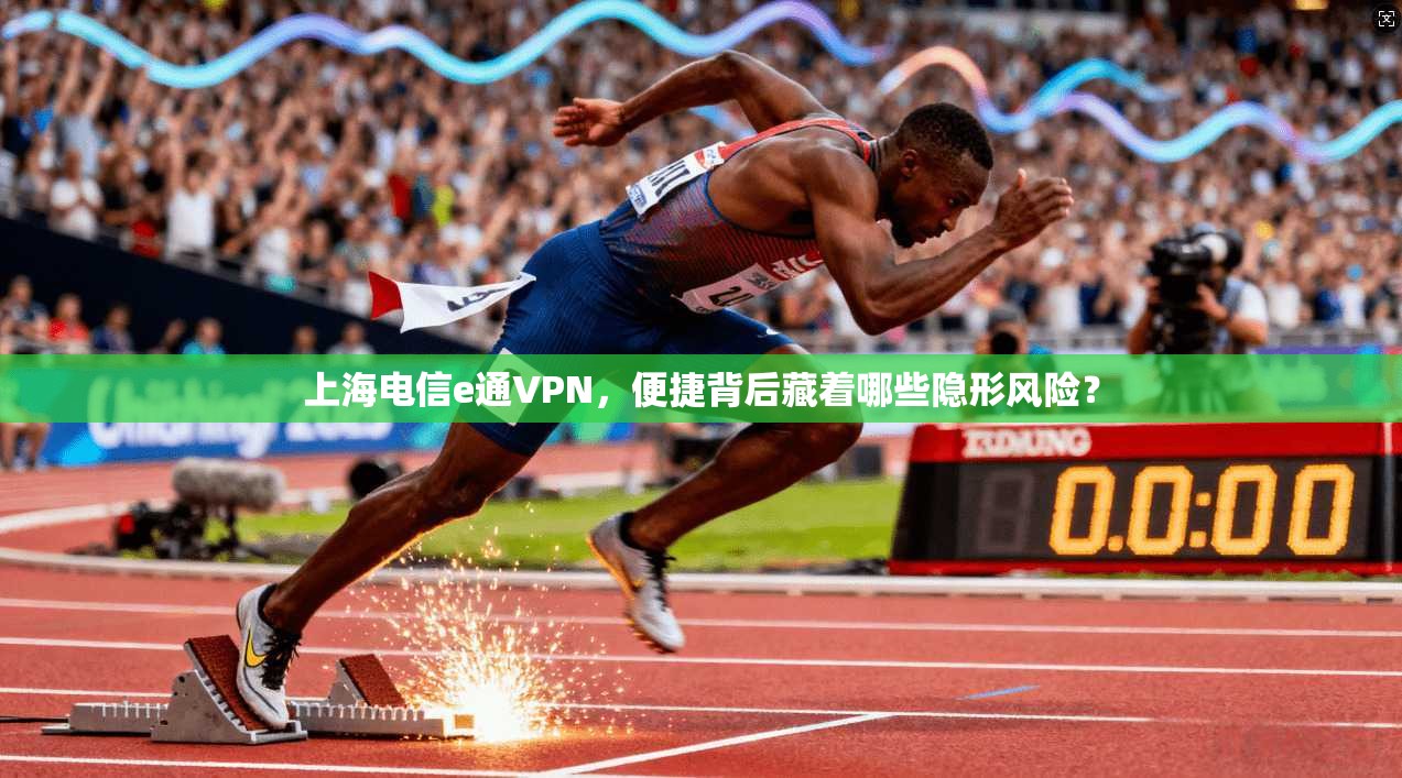 上海电信e通VPN，便捷背后藏着哪些隐形风险？