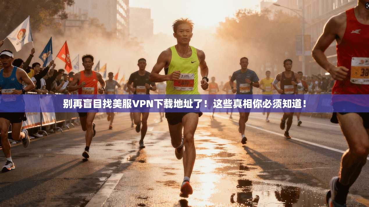 别再盲目找美服VPN下载地址了！这些真相你必须知道！
