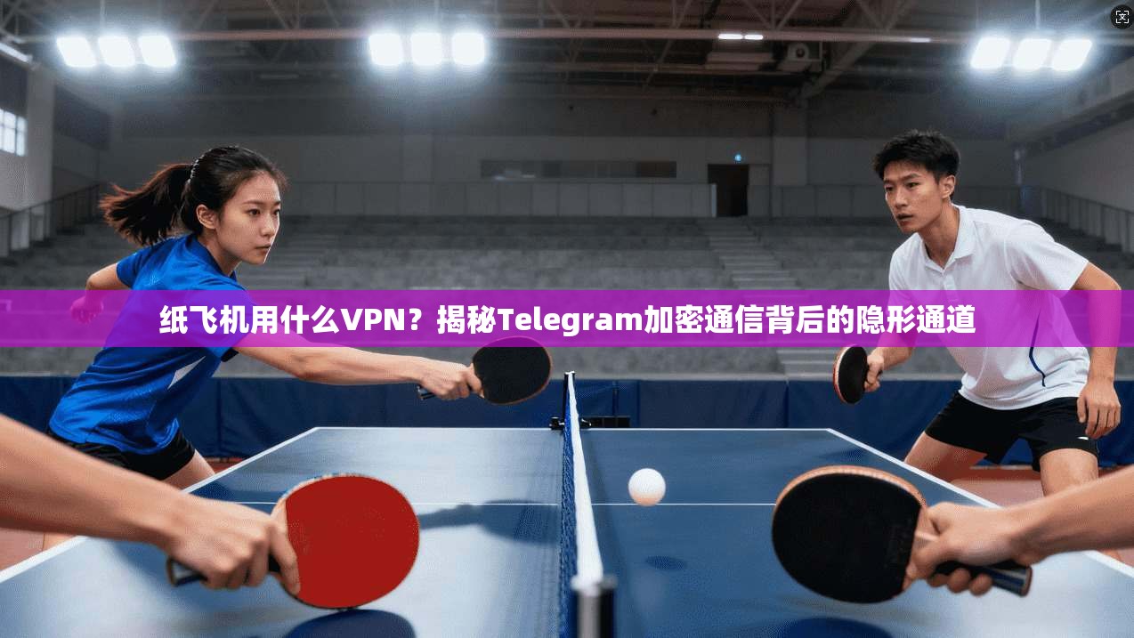 纸飞机用什么VPN？揭秘Telegram加密通信背后的隐形通道