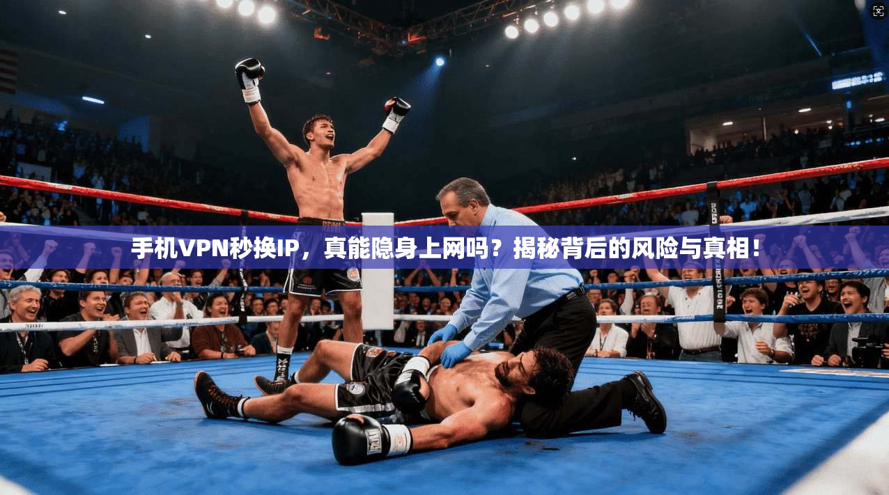 手机VPN秒换IP，真能隐身上网吗？揭秘背后的风险与真相！