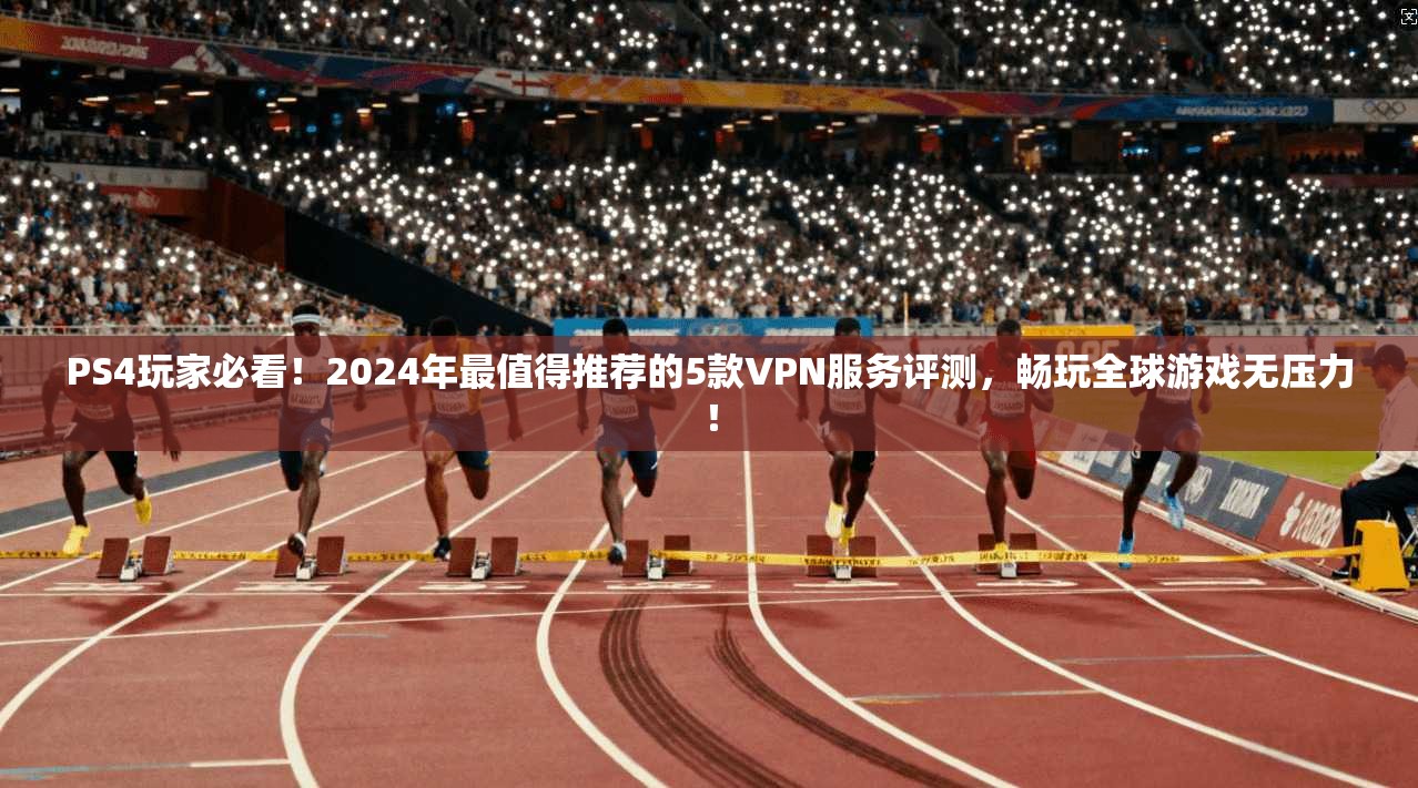 PS4玩家必看！2024年最值得推荐的5款VPN服务评测，畅玩全球游戏无压力！