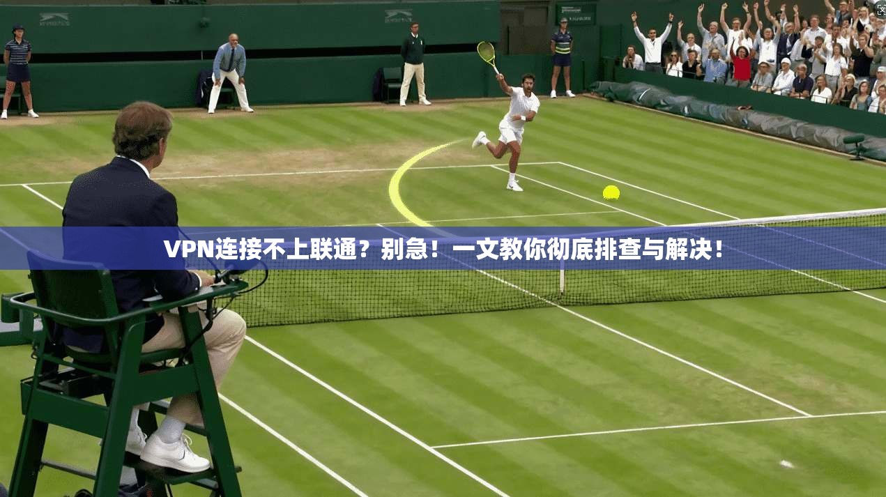 VPN连接不上联通？别急！一文教你彻底排查与解决！