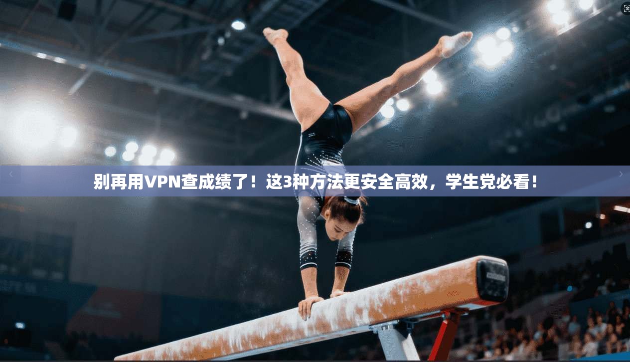 别再用VPN查成绩了！这3种方法更安全高效，学生党必看！