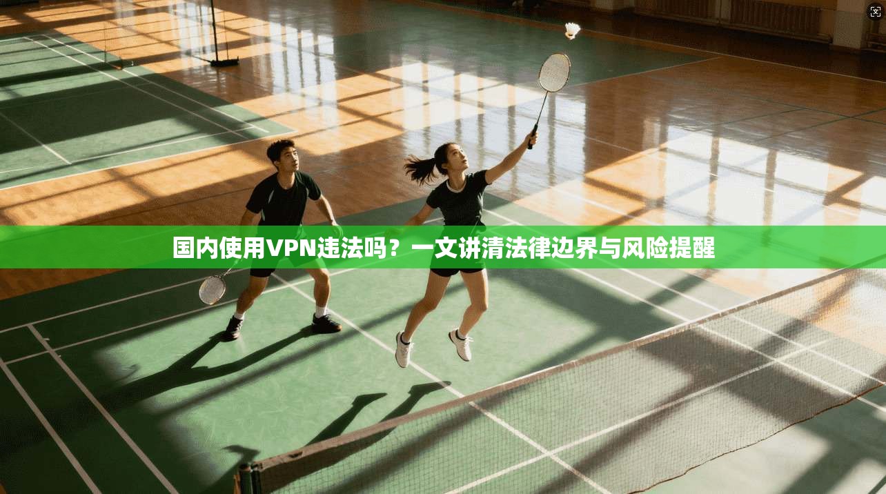 国内使用VPN违法吗？一文讲清法律边界与风险提醒