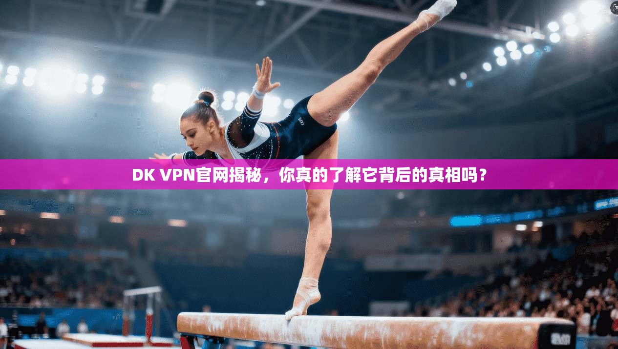 DK VPN官网揭秘，你真的了解它背后的真相吗？