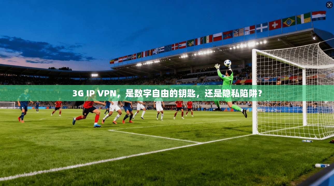 3G IP VPN，是数字自由的钥匙，还是隐私陷阱？