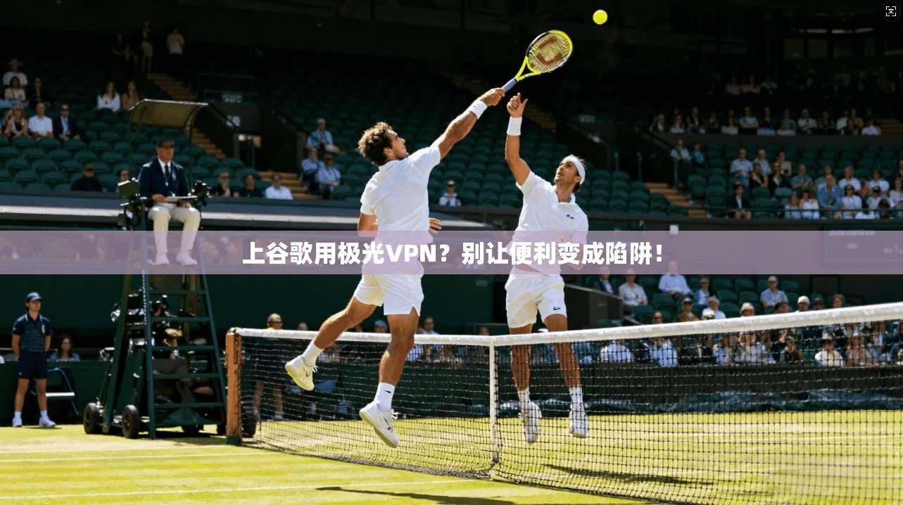 上谷歌用极光VPN？别让便利变成陷阱！