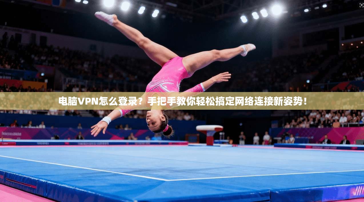 电脑VPN怎么登录？手把手教你轻松搞定网络连接新姿势！
