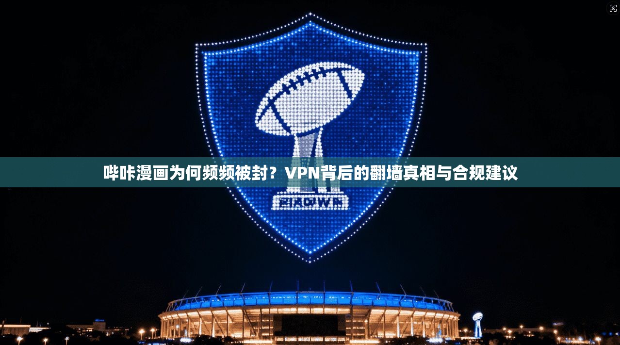 哔咔漫画为何频频被封？VPN背后的翻墙真相与合规建议