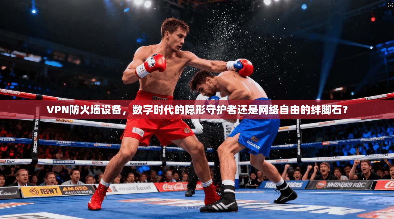 VPN防火墙设备，数字时代的隐形守护者还是网络自由的绊脚石？