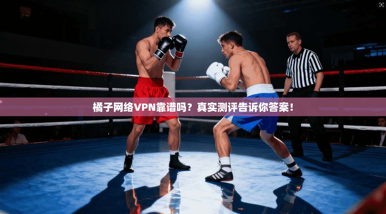 橘子网络VPN靠谱吗？真实测评告诉你答案！