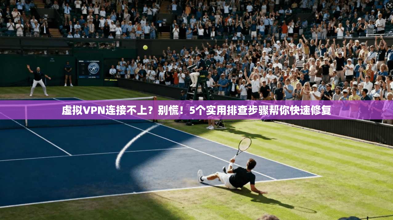 虚拟VPN连接不上？别慌！5个实用排查步骤帮你快速修复