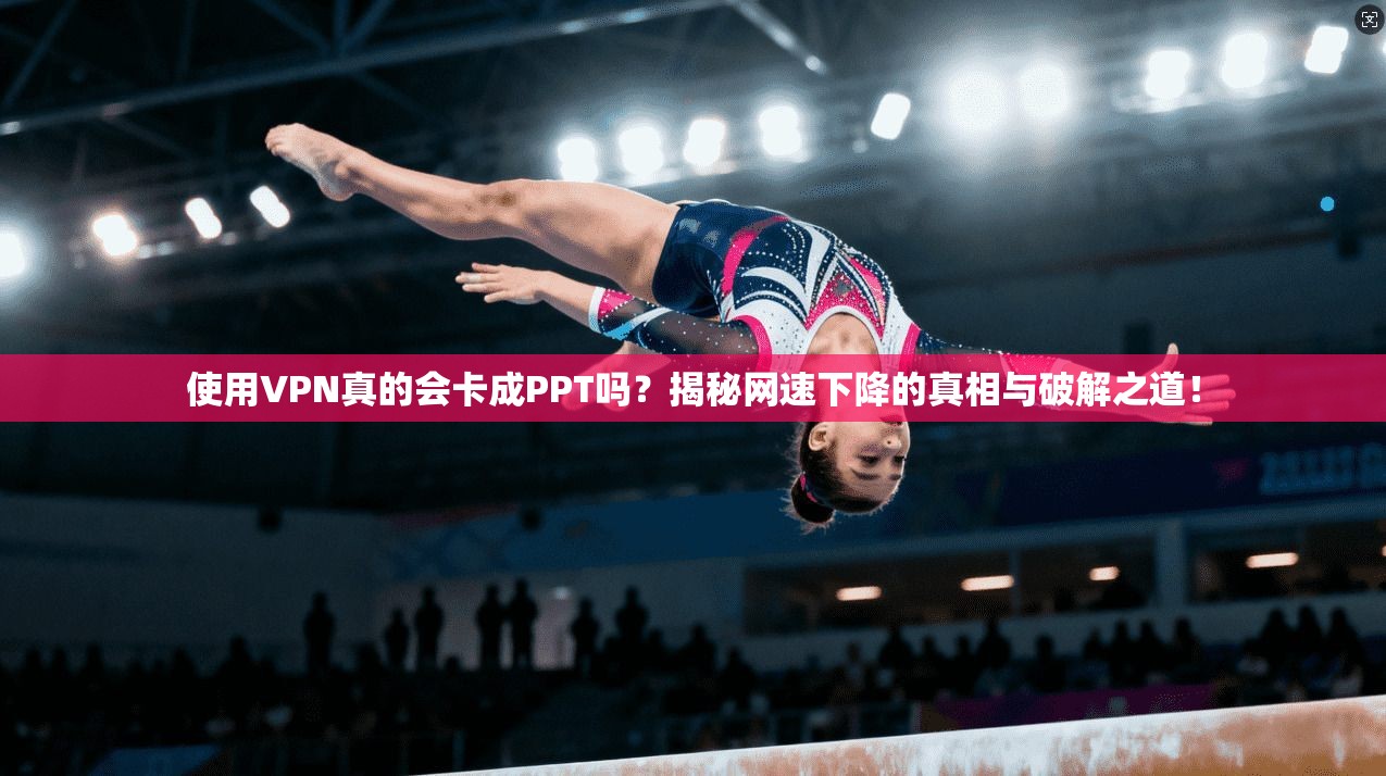 使用VPN真的会卡成PPT吗？揭秘网速下降的真相与破解之道！