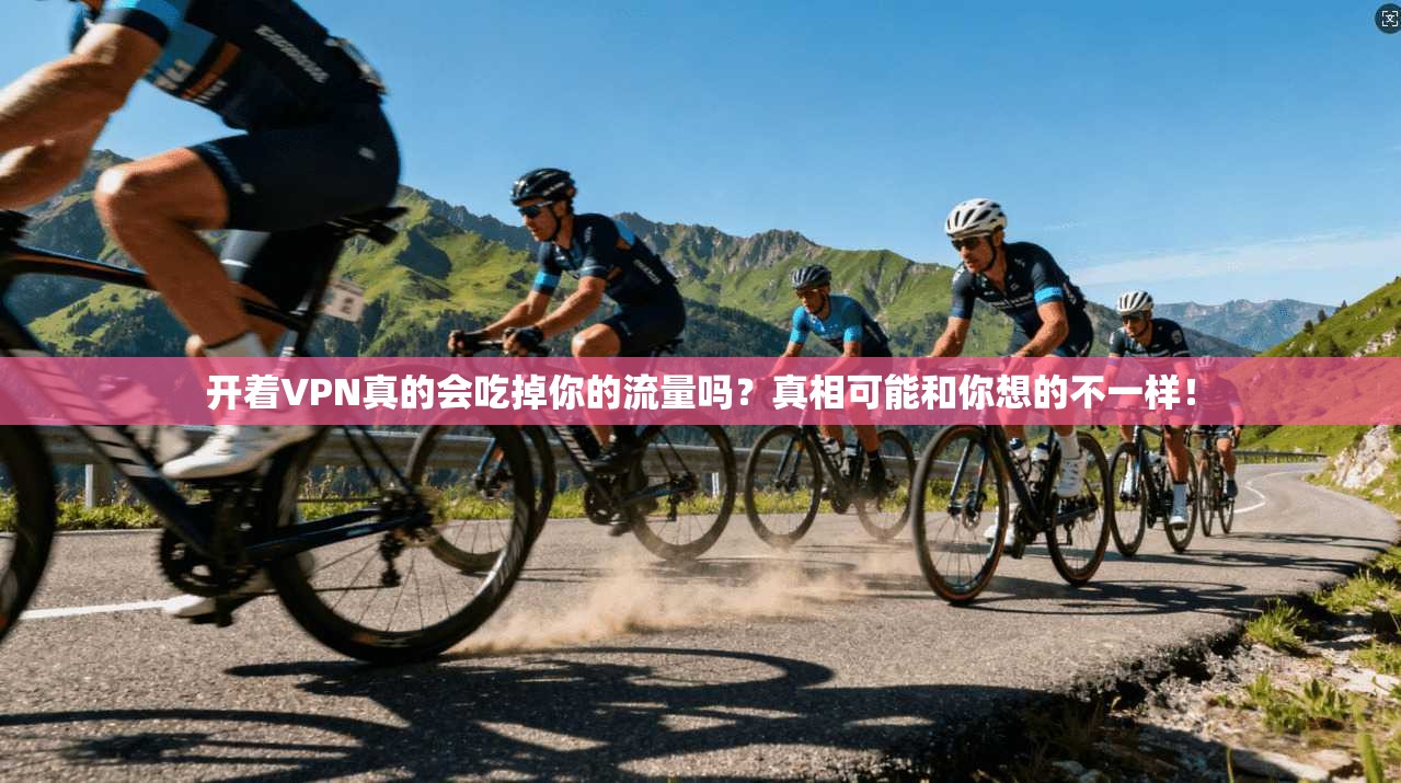 开着VPN真的会吃掉你的流量吗？真相可能和你想的不一样！