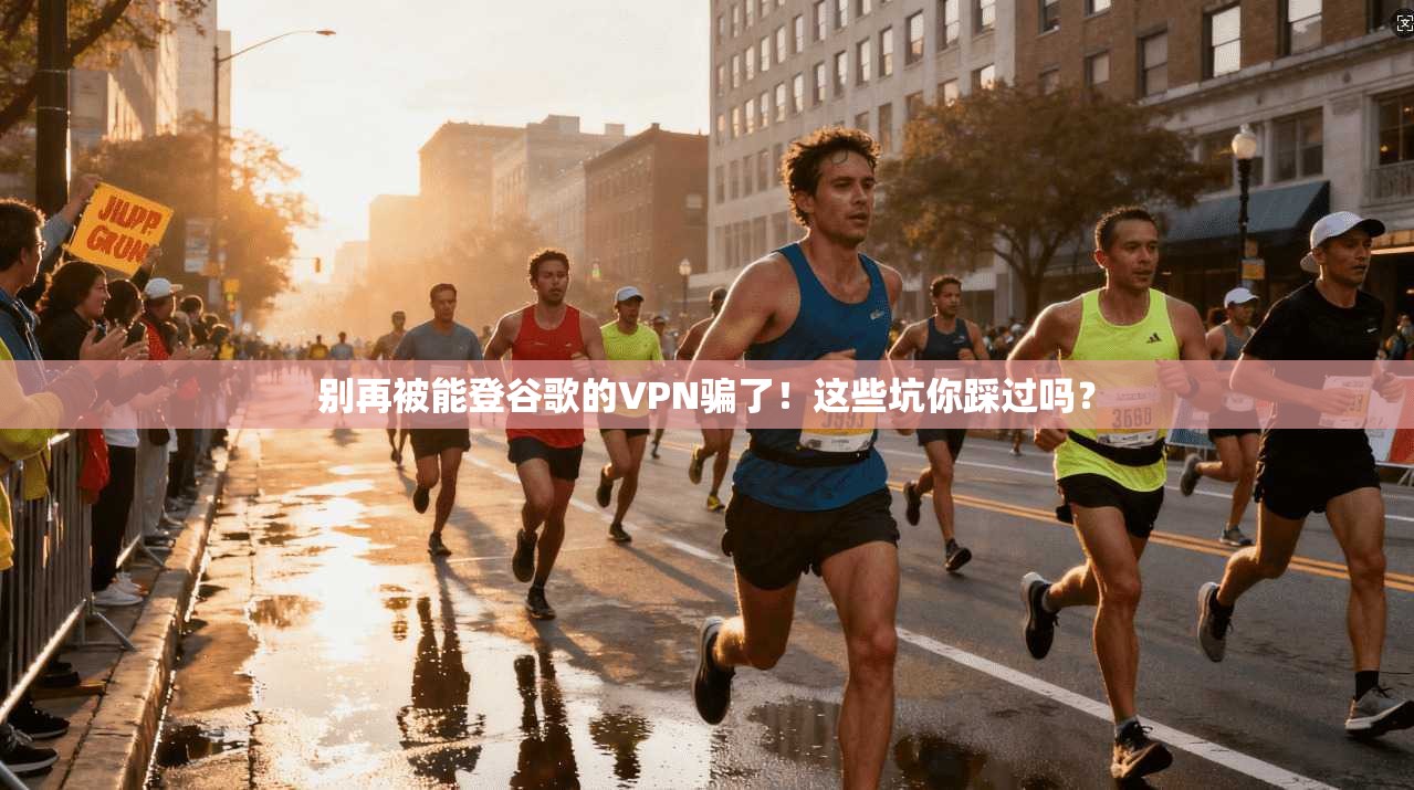 别再被能登谷歌的VPN骗了！这些坑你踩过吗？