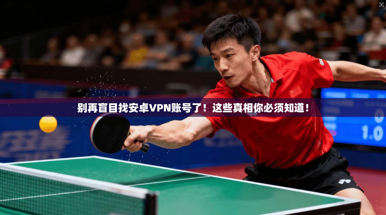别再盲目找安卓VPN账号了！这些真相你必须知道！