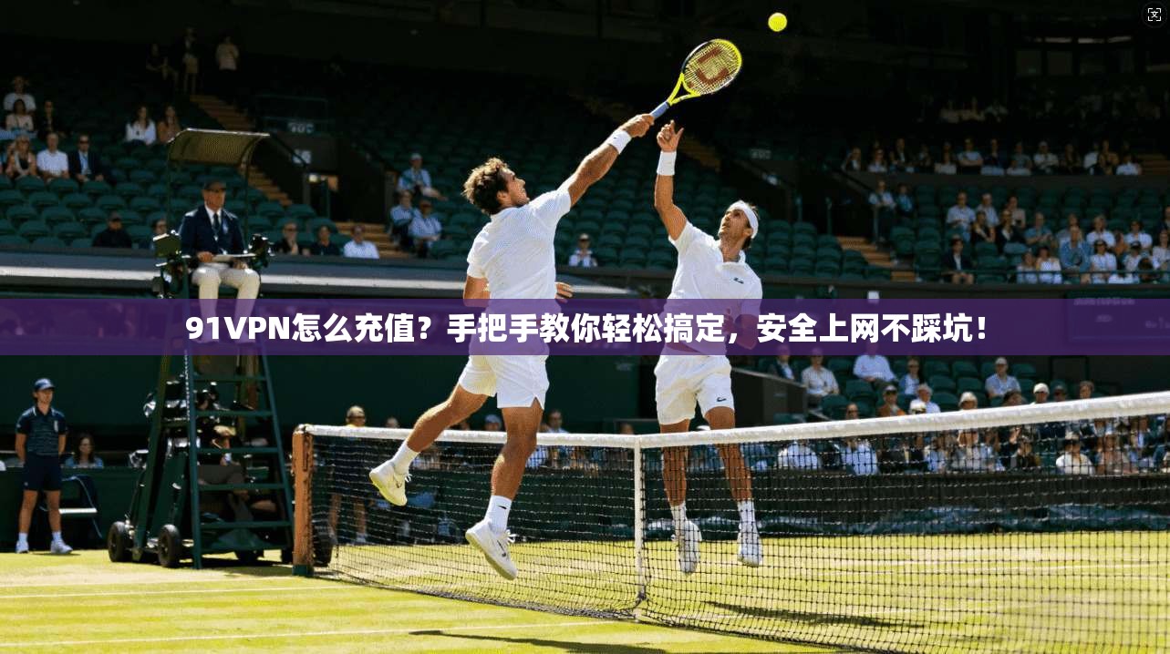 91VPN怎么充值？手把手教你轻松搞定，安全上网不踩坑！