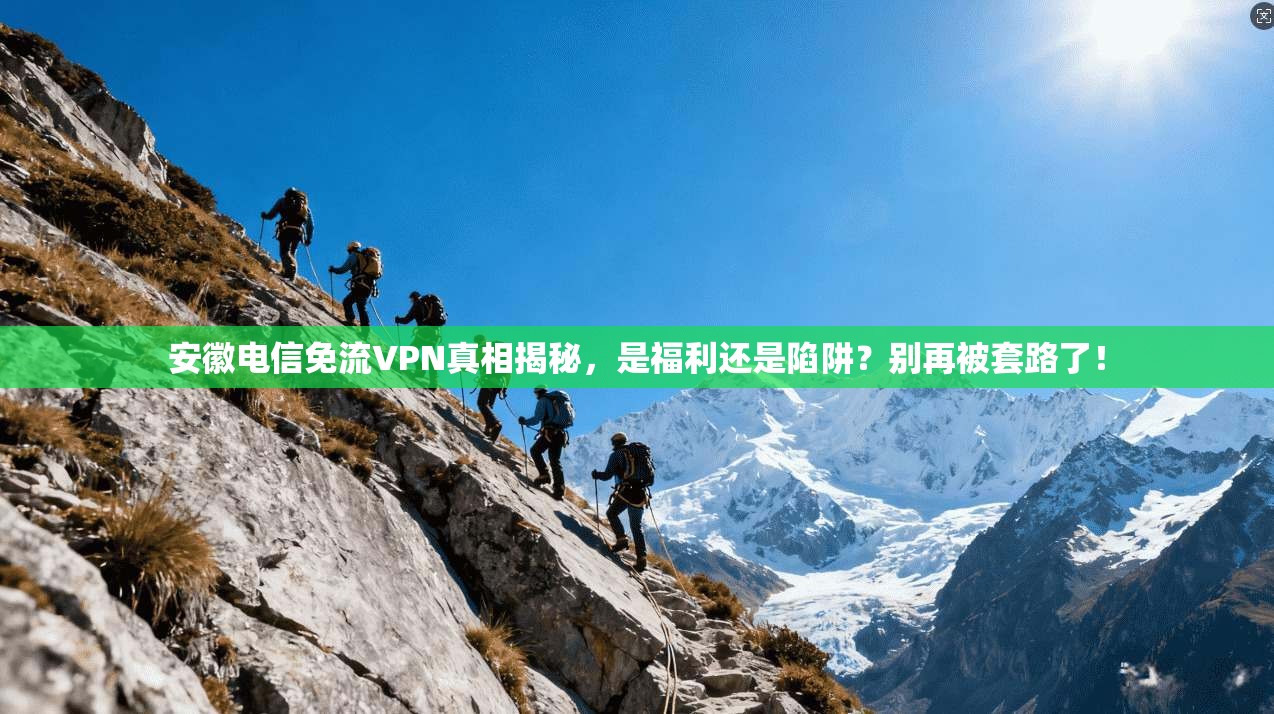 安徽电信免流VPN真相揭秘，是福利还是陷阱？别再被套路了！