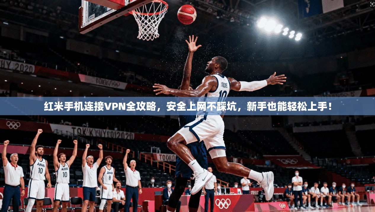 红米手机连接VPN全攻略，安全上网不踩坑，新手也能轻松上手！